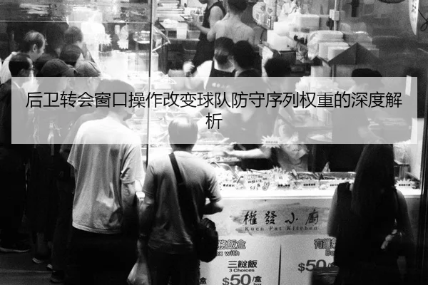 后卫转会窗口操作改变球队防守序列权重的深度解析